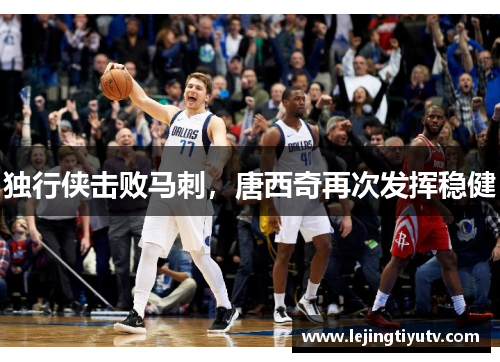 独行侠击败马刺，唐西奇再次发挥稳健
