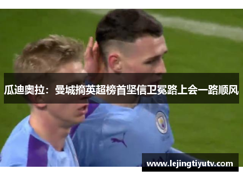 瓜迪奥拉：曼城摘英超榜首坚信卫冕路上会一路顺风