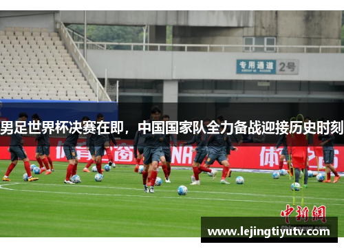 男足世界杯决赛在即，中国国家队全力备战迎接历史时刻
