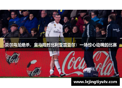 贝尔乌龙绝杀，皇马险胜比利亚雷亚尔：一场惊心动魄的比赛