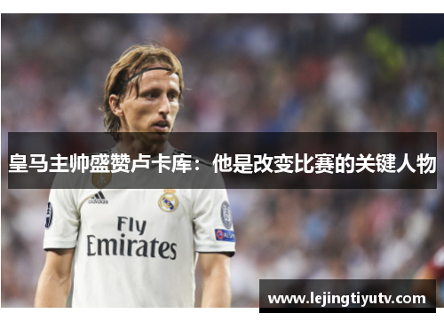 皇马主帅盛赞卢卡库：他是改变比赛的关键人物