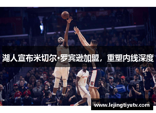 湖人宣布米切尔·罗宾逊加盟，重塑内线深度