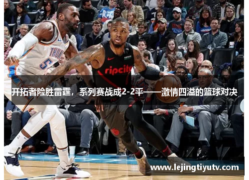 开拓者险胜雷霆，系列赛战成2-2平——激情四溢的篮球对决