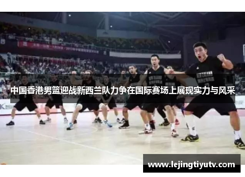 中国香港男篮迎战新西兰队力争在国际赛场上展现实力与风采