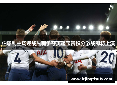伯恩利主场迎战热刺争夺英超宝贵积分激战即将上演