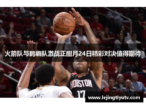 火箭队与鹈鹕队激战正酣月24日精彩对决值得期待