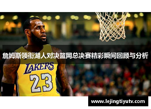 詹姆斯领衔湖人对决篮网总决赛精彩瞬间回顾与分析