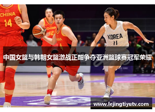 中国女篮与韩朝女篮激战正酣争夺亚洲篮球赛冠军荣耀
