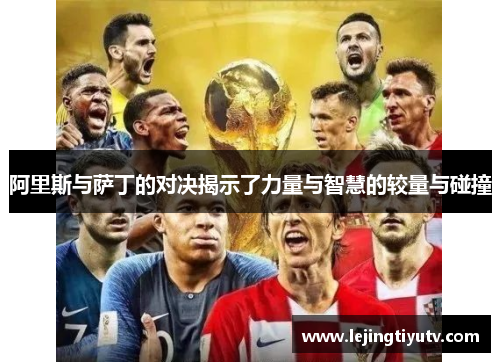 阿里斯与萨丁的对决揭示了力量与智慧的较量与碰撞
