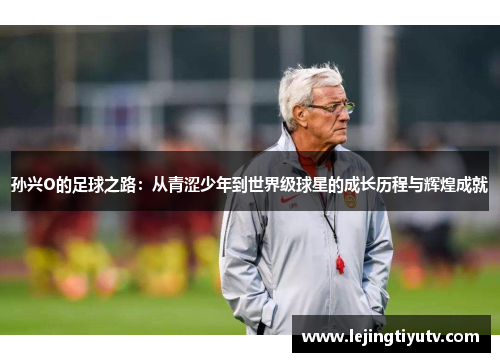 孙兴O的足球之路：从青涩少年到世界级球星的成长历程与辉煌成就